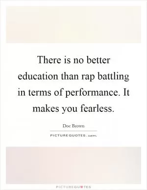 There is no better education than rap battling in terms of performance. It makes you fearless Picture Quote #1