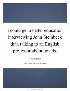 I could get a better education interviewing John Steinbeck than talking to an English professor about novels Picture Quote #1