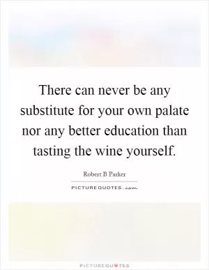 There can never be any substitute for your own palate nor any better education than tasting the wine yourself Picture Quote #1