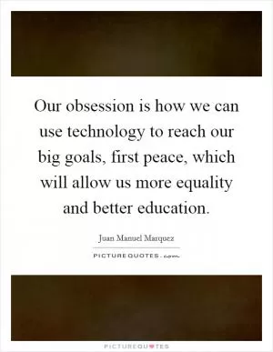Our obsession is how we can use technology to reach our big goals, first peace, which will allow us more equality and better education Picture Quote #1