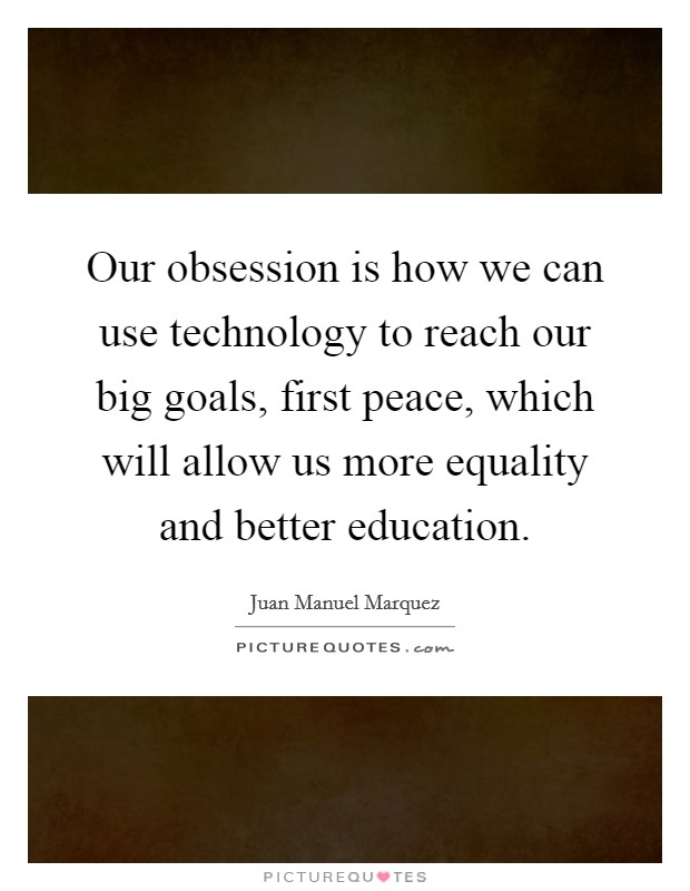 Our obsession is how we can use technology to reach our big goals, first peace, which will allow us more equality and better education. Picture Quote #1