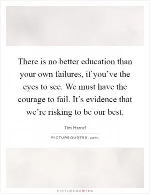 There is no better education than your own failures, if you’ve the eyes to see. We must have the courage to fail. It’s evidence that we’re risking to be our best Picture Quote #1