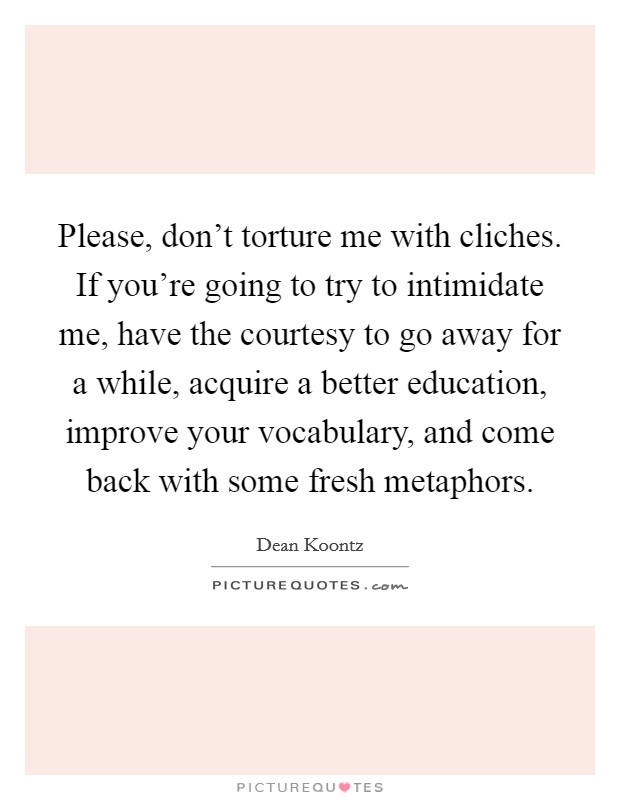 Please, don't torture me with cliches. If you're going to try to intimidate me, have the courtesy to go away for a while, acquire a better education, improve your vocabulary, and come back with some fresh metaphors. Picture Quote #1