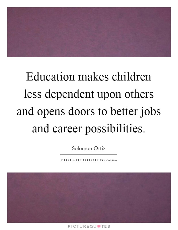 Education makes children less dependent upon others and opens doors to better jobs and career possibilities. Picture Quote #1