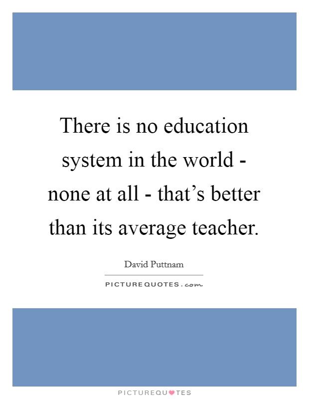 There is no education system in the world - none at all - that’s better than its average teacher Picture Quote #1