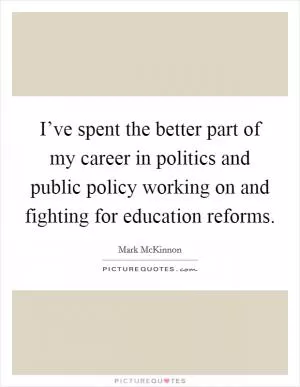 I’ve spent the better part of my career in politics and public policy working on and fighting for education reforms Picture Quote #1