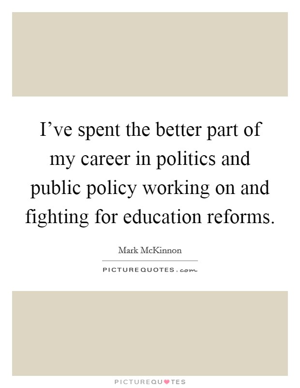 I've spent the better part of my career in politics and public policy working on and fighting for education reforms. Picture Quote #1