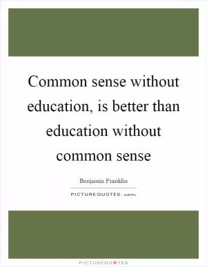 Common sense without education, is better than education without common sense Picture Quote #1