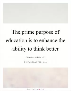 The prime purpose of education is to enhance the ability to think better Picture Quote #1