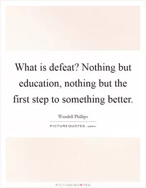 What is defeat? Nothing but education, nothing but the first step to something better Picture Quote #1