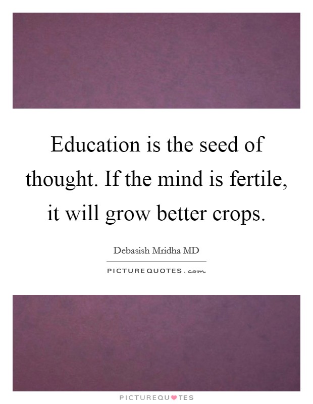 Education is the seed of thought. If the mind is fertile, it will grow better crops. Picture Quote #1