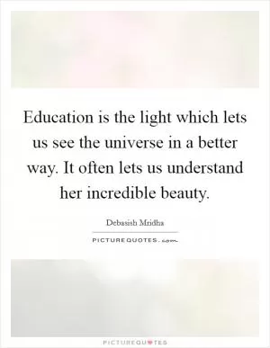Education is the light which lets us see the universe in a better way. It often lets us understand her incredible beauty Picture Quote #1