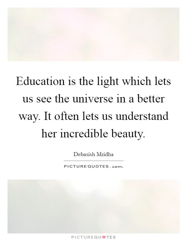 Education is the light which lets us see the universe in a better way. It often lets us understand her incredible beauty. Picture Quote #1