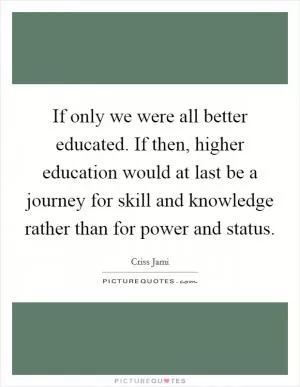 If only we were all better educated. If then, higher education would at last be a journey for skill and knowledge rather than for power and status Picture Quote #1