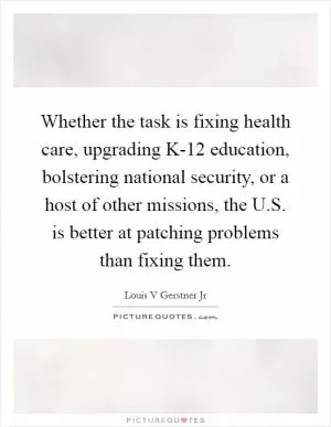 Whether the task is fixing health care, upgrading K-12 education, bolstering national security, or a host of other missions, the U.S. is better at patching problems than fixing them Picture Quote #1