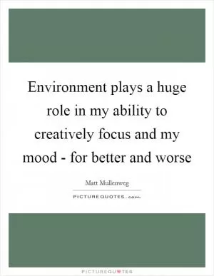 Environment plays a huge role in my ability to creatively focus and my mood - for better and worse Picture Quote #1
