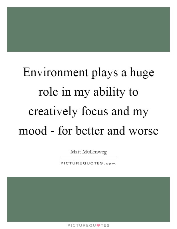 Environment plays a huge role in my ability to creatively focus and my mood - for better and worse Picture Quote #1