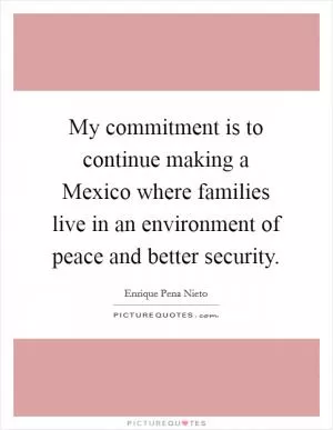 My commitment is to continue making a Mexico where families live in an environment of peace and better security Picture Quote #1