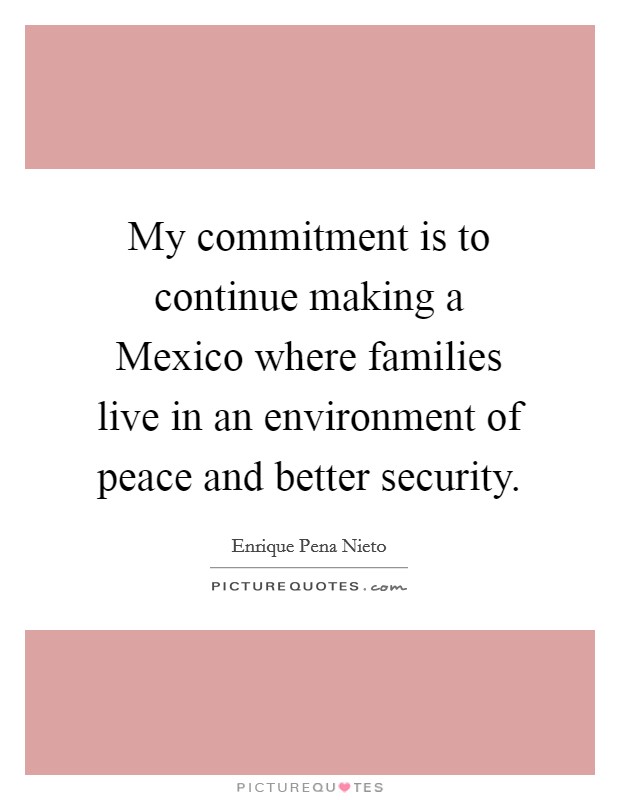 My commitment is to continue making a Mexico where families live in an environment of peace and better security. Picture Quote #1