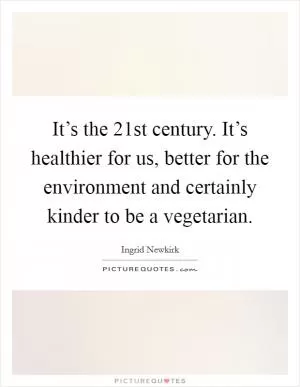 It’s the 21st century. It’s healthier for us, better for the environment and certainly kinder to be a vegetarian Picture Quote #1