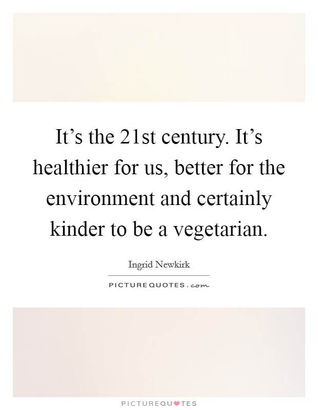 It's the 21st century. It's healthier for us, better for the environment and certainly kinder to be a vegetarian. Picture Quote #1