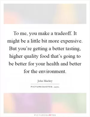 To me, you make a tradeoff. It might be a little bit more expensive. But you’re getting a better tasting, higher quality food that’s going to be better for your health and better for the environment Picture Quote #1