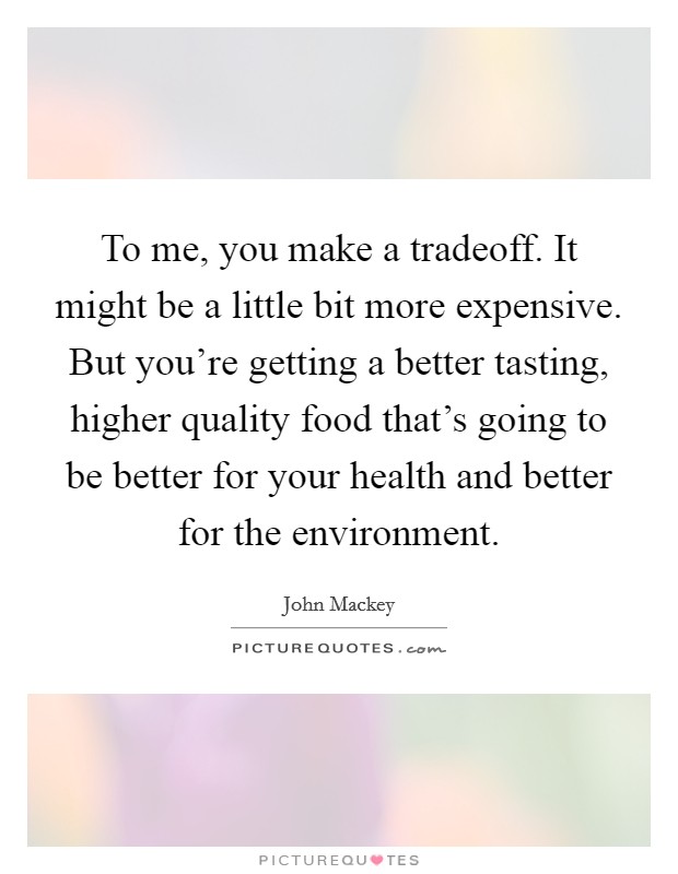 To me, you make a tradeoff. It might be a little bit more expensive. But you're getting a better tasting, higher quality food that's going to be better for your health and better for the environment. Picture Quote #1