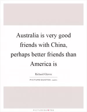 Australia is very good friends with China, perhaps better friends than America is Picture Quote #1
