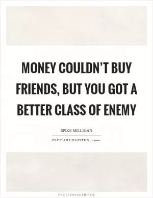 Money couldn’t buy friends, but you got a better class of enemy Picture Quote #1