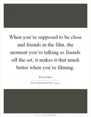 When you’re supposed to be close and friends in the film, the moment you’re talking as friends off the set, it makes it that much better when you’re filming Picture Quote #1