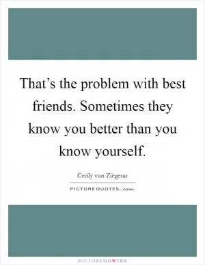 That’s the problem with best friends. Sometimes they know you better than you know yourself Picture Quote #1