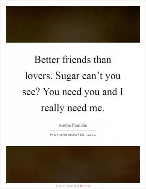 Better friends than lovers. Sugar can’t you see? You need you and I really need me Picture Quote #1