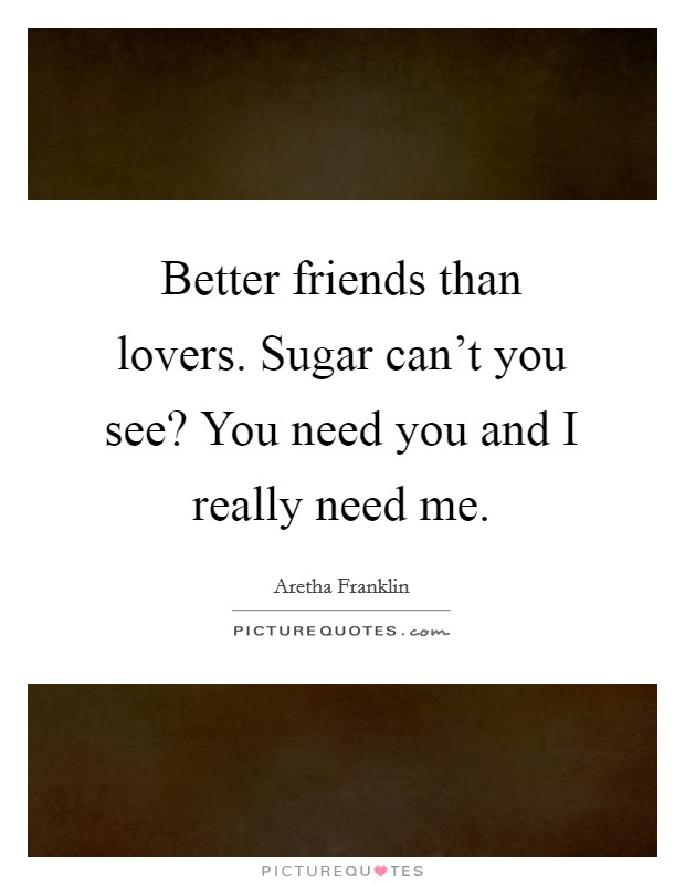 Better friends than lovers. Sugar can't you see? You need you and I really need me. Picture Quote #1