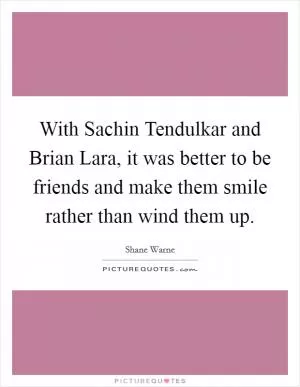 With Sachin Tendulkar and Brian Lara, it was better to be friends and make them smile rather than wind them up Picture Quote #1