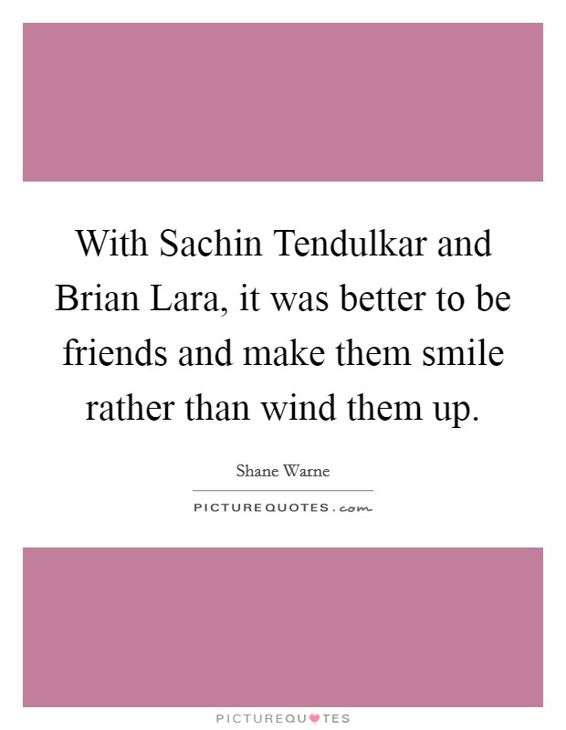 With Sachin Tendulkar and Brian Lara, it was better to be friends and make them smile rather than wind them up. Picture Quote #1