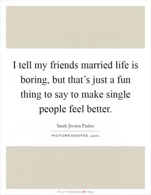 I tell my friends married life is boring, but that’s just a fun thing to say to make single people feel better Picture Quote #1