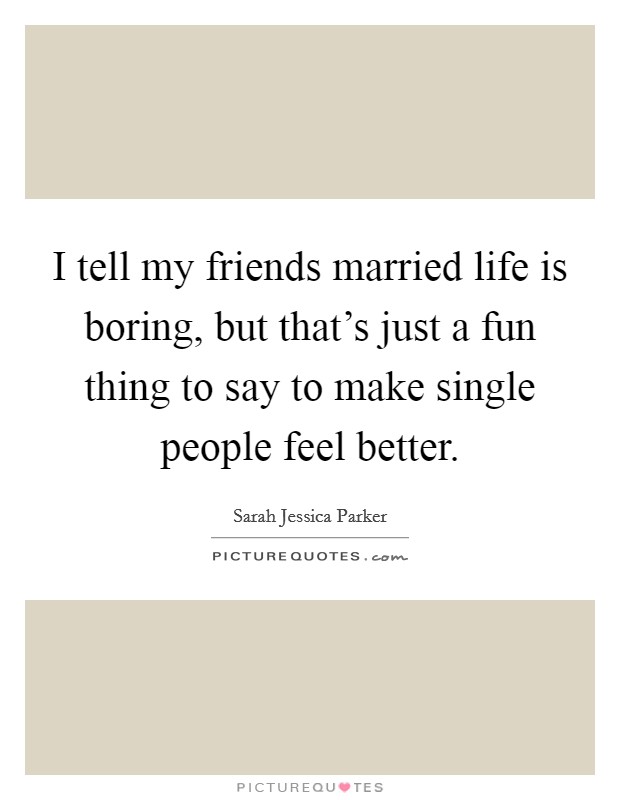 I tell my friends married life is boring, but that's just a fun thing to say to make single people feel better. Picture Quote #1