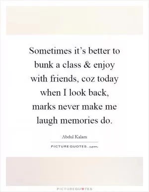 Sometimes it’s better to bunk a class and enjoy with friends, coz today when I look back, marks never make me laugh memories do Picture Quote #1