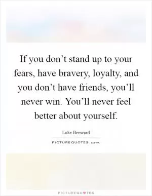 If you don’t stand up to your fears, have bravery, loyalty, and you don’t have friends, you’ll never win. You’ll never feel better about yourself Picture Quote #1