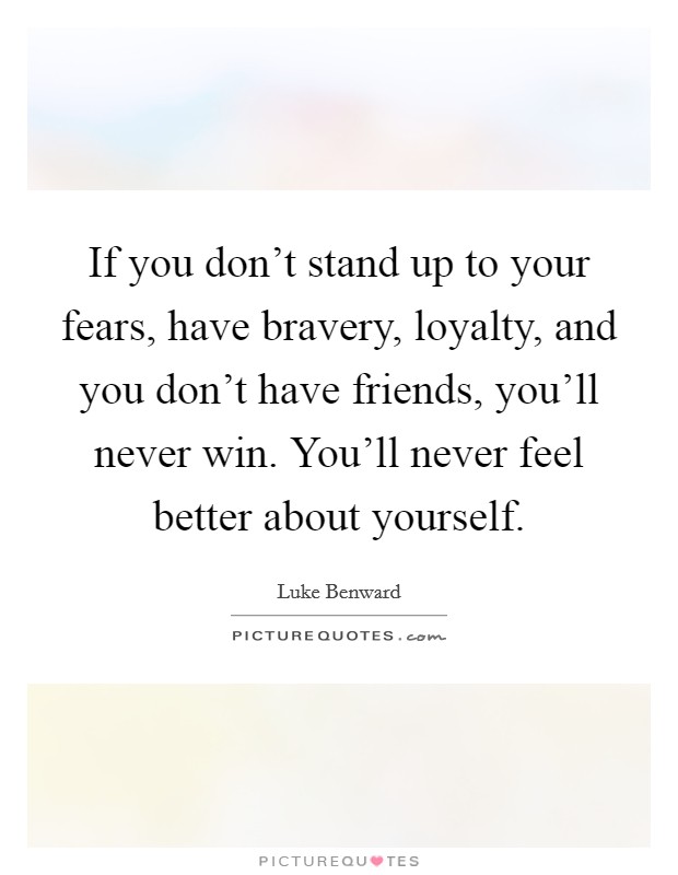 If you don't stand up to your fears, have bravery, loyalty, and you don't have friends, you'll never win. You'll never feel better about yourself. Picture Quote #1