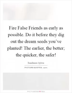 Fire False Friends as early as possible. Do it before they dig out the dream seeds you’ve planted! The earlier, the better; the quicker, the safer! Picture Quote #1