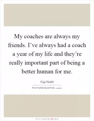 My coaches are always my friends. I’ve always had a coach a year of my life and they’re really important part of being a better human for me Picture Quote #1