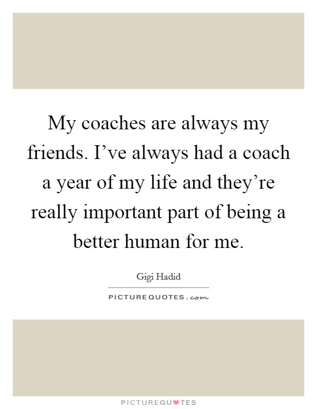 My coaches are always my friends. I've always had a coach a year of my life and they're really important part of being a better human for me. Picture Quote #1