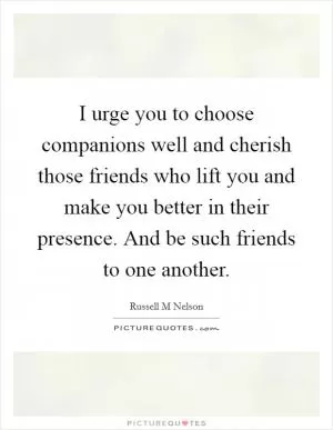 I urge you to choose companions well and cherish those friends who lift you and make you better in their presence. And be such friends to one another Picture Quote #1