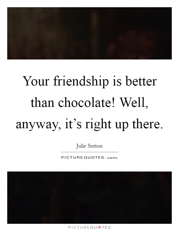 Your friendship is better than chocolate! Well, anyway, it's right up there. Picture Quote #1