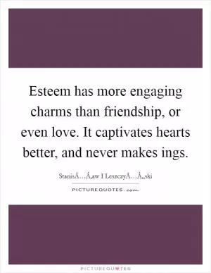 Esteem has more engaging charms than friendship, or even love. It captivates hearts better, and never makes ings Picture Quote #1