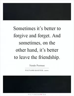 Sometimes it’s better to forgive and forget. And sometimes, on the other hand, it’s better to leave the friendship Picture Quote #1
