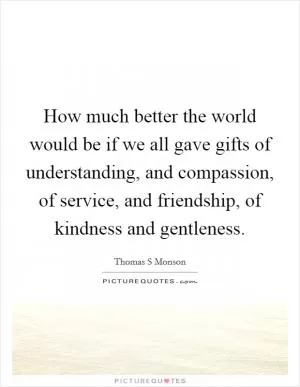 How much better the world would be if we all gave gifts of understanding, and compassion, of service, and friendship, of kindness and gentleness Picture Quote #1
