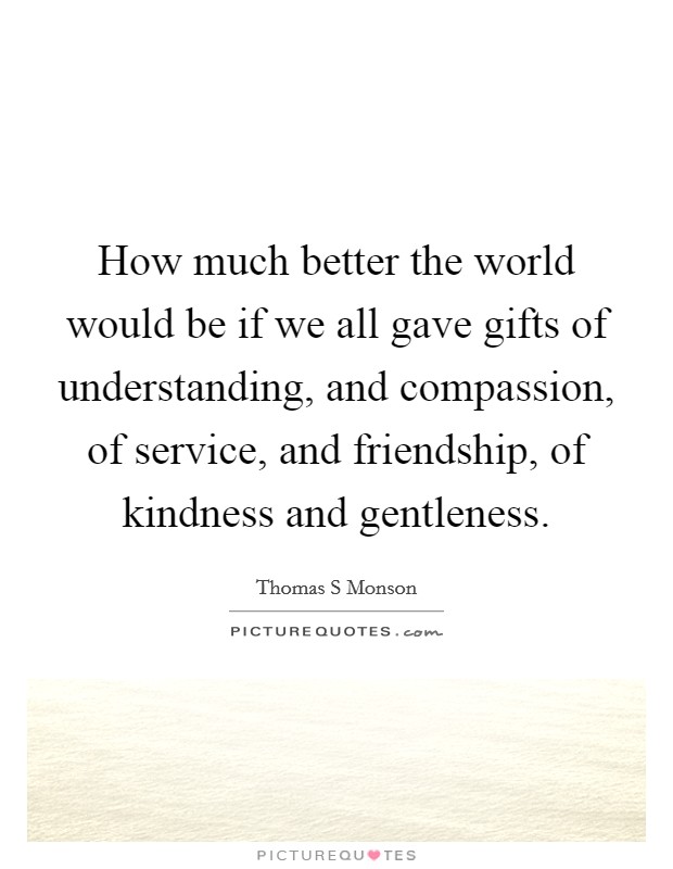 How much better the world would be if we all gave gifts of understanding, and compassion, of service, and friendship, of kindness and gentleness. Picture Quote #1