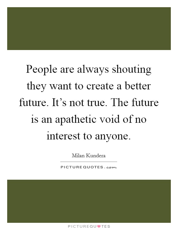 People are always shouting they want to create a better future. It's not true. The future is an apathetic void of no interest to anyone. Picture Quote #1